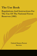 The Use Book: Regulations And Instructions For The Use Of The National Forest Reserves (1905)