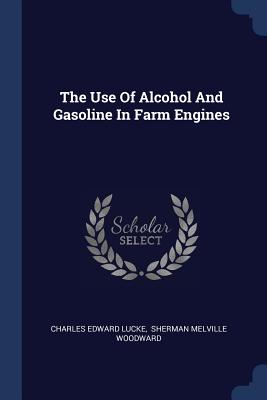 The Use Of Alcohol And Gasoline In Farm Engines - Lucke, Charles Edward, PhD, and Sherman Melville Woodward (Creator)