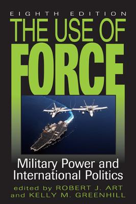 The Use of Force: Military Power and International Politics - Art, Robert J (Editor), and Greenhill, Kelly M (Editor)