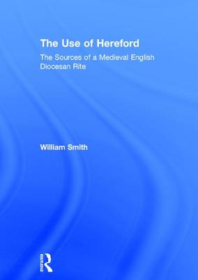 The Use of Hereford: The Sources of a Medieval English Diocesan Rite - Smith, William