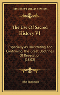 The Use of Sacred History V1: Especially as Illustrating and Confirming the Great Doctrines of Revelation (1802)