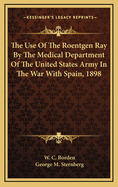 The Use of the Roentgen Ray by the Medical Department of the United States Army in the War with Spain, 1898