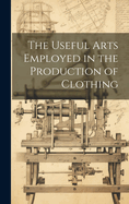 The Useful Arts Employed in the Production of Clothing