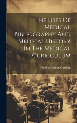 The Uses Of Medical Bibliography And Medical History In The Medical Curriculum - Garrison, Fielding Hudson