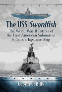 The USS Swordfish: The World War II Patrols of the First American Submarine to Sink a Japanese Ship