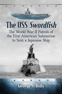 The USS Swordfish: The World War II Patrols of the First American Submarine to Sink a Japanese Ship - Billy, George J