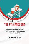 The UTI Handbook: Your Guide to Urinary Tract Infection Symptoms and Solutions