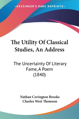 The Utility Of Classical Studies, An Address: The Uncertainty Of Literary Fame, A Poem (1840) - Brooks, Nathan Covington, and Thomson, Charles West