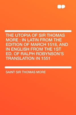 The Utopia of Sir Thomas More: In Latin from the Edition of March 1518, and in English from the 1st Ed. of Ralph Robynson's Translation in 1551 - More, Saint Sir Thomas
