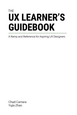 The UX Learner's Guidebook: A Ramp and Reference for Aspiring UX Designers - Zhao, Yujia, and Camara, Chad