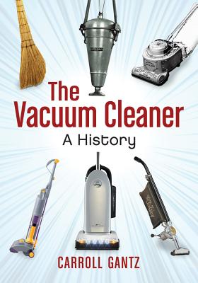 The Vacuum Cleaner: A History - Gantz, Carroll