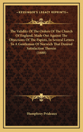 The Validity of the Orders of the Church of England, Made Out Against the Objections of the Papists, in Several Letters to a Gentleman of Norwich That Desired Satisfaction Therein (1688)