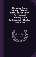 The Value & Dignity of Human Life as Shown in the Striving and Suffering of the Individual, by Charles Gray Shaw