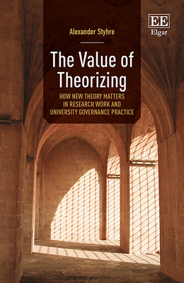 The Value of Theorizing: How New Theory Matters in Research Work and University Governance Practice - Styhre, Alexander