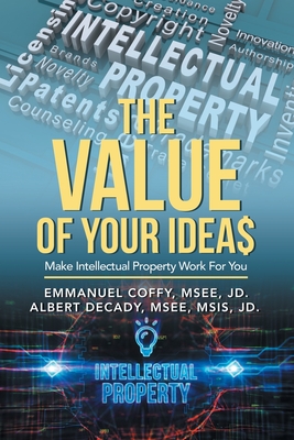 The Value of Your Idea$: Make Intellectual Property Work for You - Coffy Msee Jd, Emmanuel, and Decady Msee Msis Jd, Albert