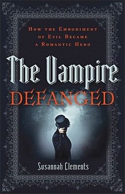The Vampire Defanged: How the Embodiment of Evil Became a Romantic Hero - Clements, Susannah