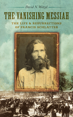 The Vanishing Messiah: The Life and Resurrections of Francis Schlatter - Wetzel, David N