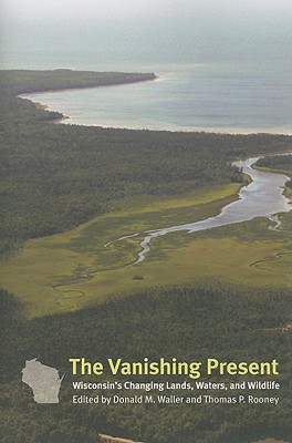 The Vanishing Present: Wisconsin's Changing Lands, Waters, and Wildlife - Waller, Donald M (Editor), and Rooney, Thomas P (Editor)