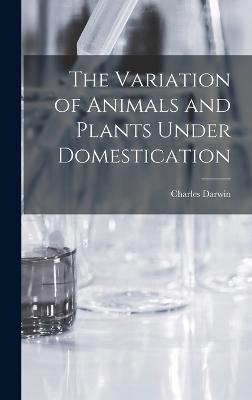 The Variation of Animals and Plants Under Domestication - Darwin, Charles