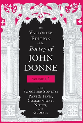 The Variorum Edition of the Poetry of John Donne, Volume 4.2: The Songs and Sonets: Part 2: Texts, Commentary, Notes, and Glosses - Donne, John, and Johnson, Jeffrey S (Editor), and Kneidel, Gregory (Editor)