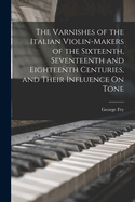 The Varnishes of the Italian Violin-Makers of the Sixteenth, Seventeenth and Eighteenth Centuries, and Their Influence On Tone