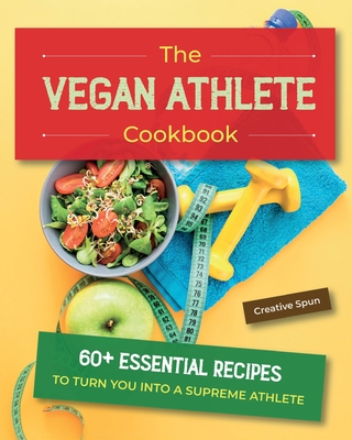 The Vegan Athlete Cookbook: 60+ Essential Recipes to Turn You Into a Supreme Athlete - Creative Spun