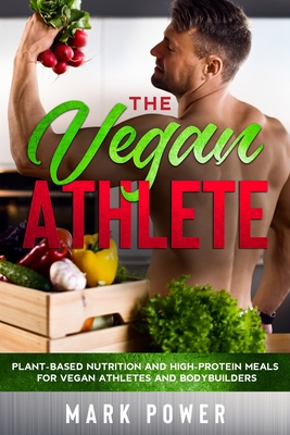 The Vegan Athlete: Plant-Based Nutrition and High-Protein Meals for Vegan Athletes and Bodybuilders - Power, Mark