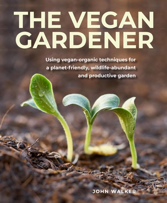 The Vegan Gardener: Using vegan-organic techniques for a planet-friendly, wildlife-abundant, beautiful and productive garden - Walker, John