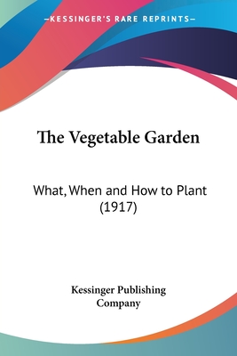 The Vegetable Garden: What, When and How to Plant (1917) - Kessinger Publishing Company (Creator)