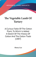 The Vegetable Lamb Of Tartary: A Curious Fable Of The Cotton Plant; To Which Is Added A Sketch Of The History Of Cotton And The Cotton Trade (1887)