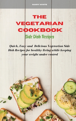 The Vegetarian Cookbook Side Dish Recipes: Quick, Easy and Healthy Delicious Vegetarian Side Dish Recipes for healthy living while keeping your weight under control - White, Mary