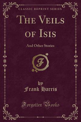 The Veils of Isis: And Other Stories (Classic Reprint) - Harris, Frank, Professor, III