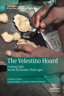 The Velestino Hoard: Casting Light on the Byzantine 'Dark Ages' - Curta, Florin, and Szmoniewski, Bartlomiej Szymon