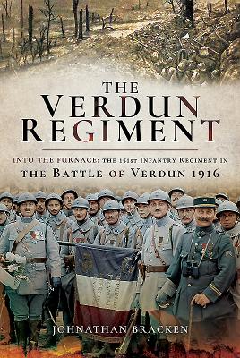 The Verdun Regiment: Into the Furnace: The 151st Infantry Regiment in the Battle of Verdun 1916 - Bracken, Johnathan