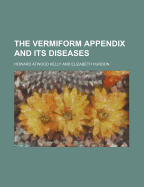 The Vermiform Appendix and Its Diseases - Kelly, Howard A 1858-1943