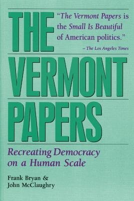 The Vermont Papers: Recreating Democracy on a Human Scale - Bryan, Frank, and McClaughry, John