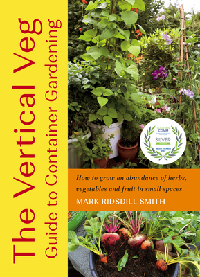 The Vertical Veg Guide to Container Gardening: How to Grow an Abundance of Herbs, Vegetables and Fruit in Small Spaces - Ridsdill Smith, Mark