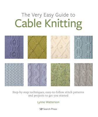 The Very Easy Guide to Cable Knitting: Step-By-Step Techniques, Easy-to-Follow Stitch Patterns and Projects to Get You Started - Watterson, Lynne