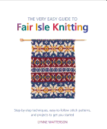 The Very Easy Guide to Fair Isle Knitting: Step-By-Step Techniques, Easy-To-Follow Stitch Patterns, and Projects to Get You Started