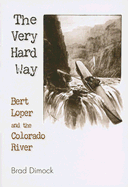 The Very Hard Way: Bert Loper and the Colorado River - Dimock, Brad