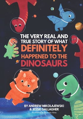 The Very Real and True Story of What Definitely Happened to the Dinosaurs - Gallagher, Jessie, and Mikolajewski, Andrew