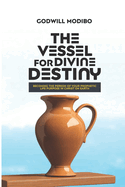 The Vessel for Divine Destiny: Becoming The Person of Your Prophetic Life Purpose In Christ On Earth