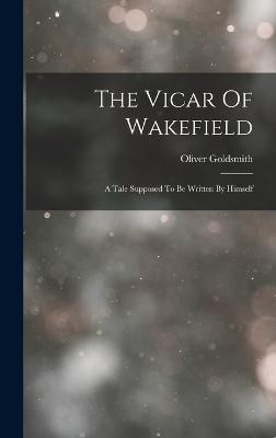The Vicar Of Wakefield: A Tale Supposed To Be Written By Himself - Goldsmith, Oliver