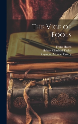 The Vice of Fools - Hazen, Frank, and Taylor, Hobart Chatfield, and Crosby, Raymond Moreau