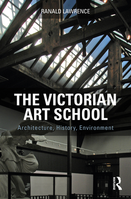 The Victorian Art School: Architecture, History, Environment - Lawrence, Ranald