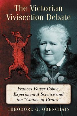 The Victorian Vivisection Debate: Frances Power Cobbe, Experimental Science and the "Claims of Brutes" - Obenchain, Theodore G.