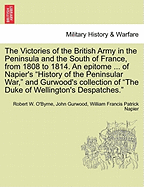 The Victories of the British Army in the Peninsula and the South of France, from 1808 to 1814. an Epitome ... of Napier's History of the Peninsular War, and Gurwood's Collection of the Duke of Wellington's Despatches. - War College Series