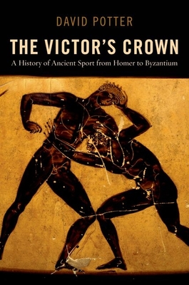 The Victor's Crown: A History of Ancient Sport from Homer to Byzantium - Potter, David