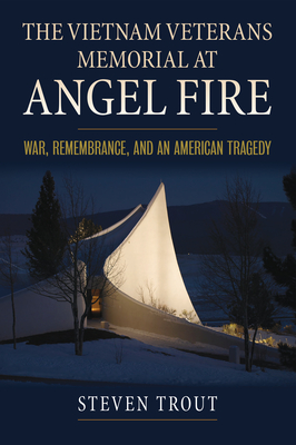 The Vietnam Veterans Memorial at Angel Fire: War, Remembrance, and an American Tragedy - Trout, Steven