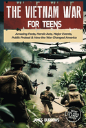 The Vietnam War for Teens: Amazing Facts, Heroic Acts, Major Events, Public Protest, and How the War Changed the America